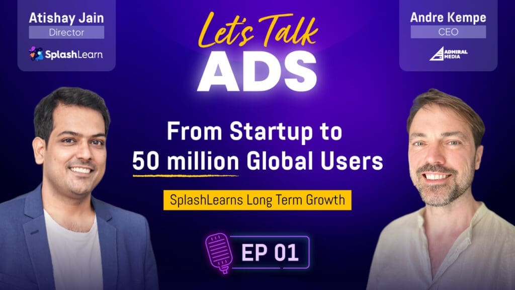 Thumbnail for Let’s Talk Ads Episode 1 showing SplashLearn Director Atishay Jain and Admiral Media CEO Andre Kempe with the headline “From Startup to 50 Million Global Users – SplashLearn’s Long-Term Growth”.